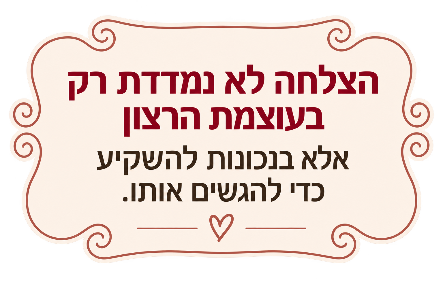 הצלחה לא נמדדת רק בעוצמת הרצון אלא בנכונות להשקיע כדי להגשים אותו.